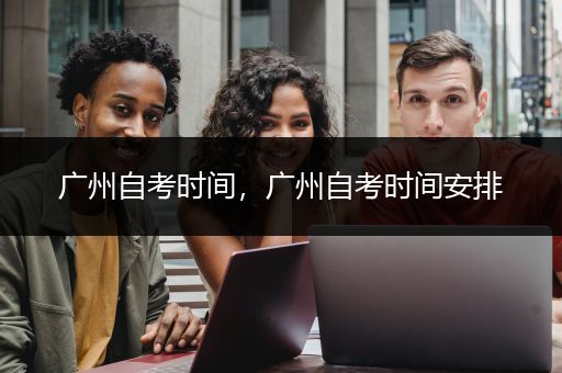广州自考时间，广州自考时间安排